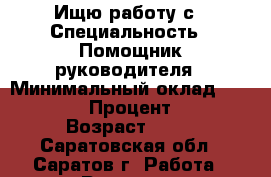 Ищю работу с › Специальность ­ Помощник руководителя › Минимальный оклад ­ 15 000 › Процент ­ 5 › Возраст ­ 26 - Саратовская обл., Саратов г. Работа » Резюме   